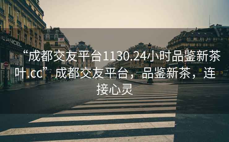 “成都交友平臺1130.24小時品鑒新茶葉.cc”成都交友平臺，品鑒新茶，連接心靈