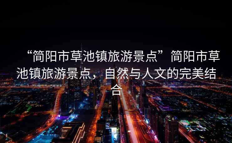 “簡陽市草池鎮旅游景點”簡陽市草池鎮旅游景點，自然與人文的完美結合