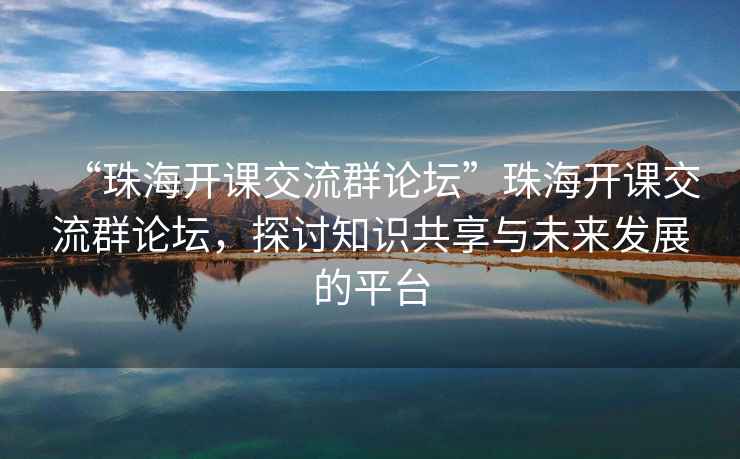 “珠海開(kāi)課交流群論壇”珠海開(kāi)課交流群論壇，探討知識(shí)共享與未來(lái)發(fā)展的平臺(tái)