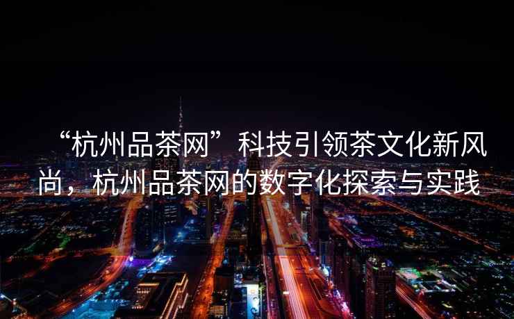 “杭州品茶網”科技引領茶文化新風尚，杭州品茶網的數字化探索與實踐