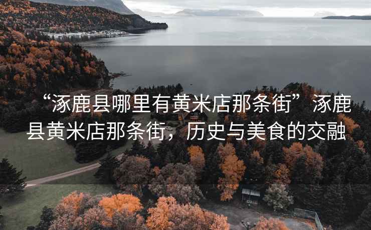 “涿鹿縣哪里有黃米店那條街”涿鹿縣黃米店那條街，歷史與美食的交融