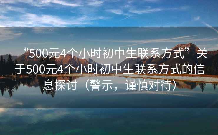 “500元4個小時初中生聯系方式”關于500元4個小時初中生聯系方式的信息探討（警示，謹慎對待）