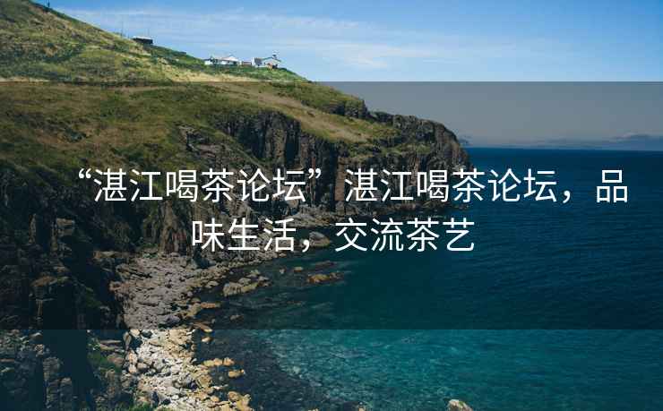 “湛江喝茶論壇”湛江喝茶論壇，品味生活，交流茶藝