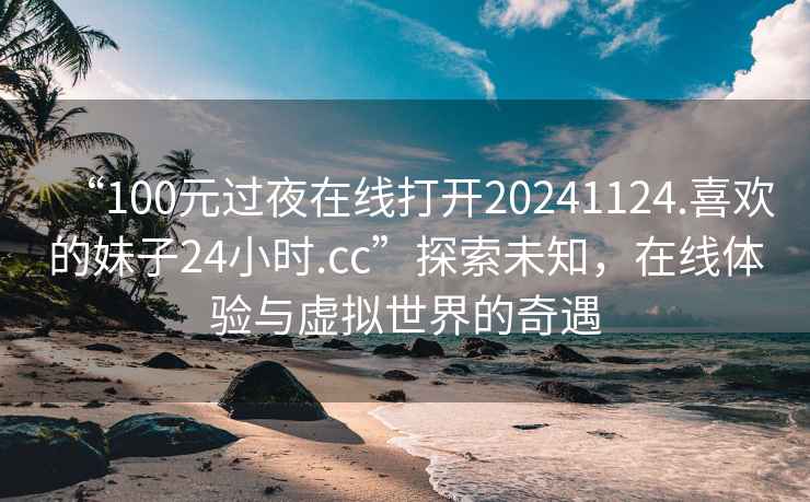 “100元過夜在線打開20241124.喜歡的妹子24小時.cc”探索未知，在線體驗與虛擬世界的奇遇