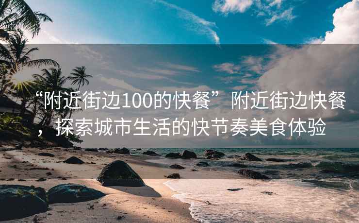 “附近街邊100的快餐”附近街邊快餐，探索城市生活的快節奏美食體驗