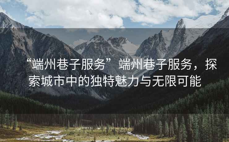 “端州巷子服務(wù)”端州巷子服務(wù)，探索城市中的獨(dú)特魅力與無限可能