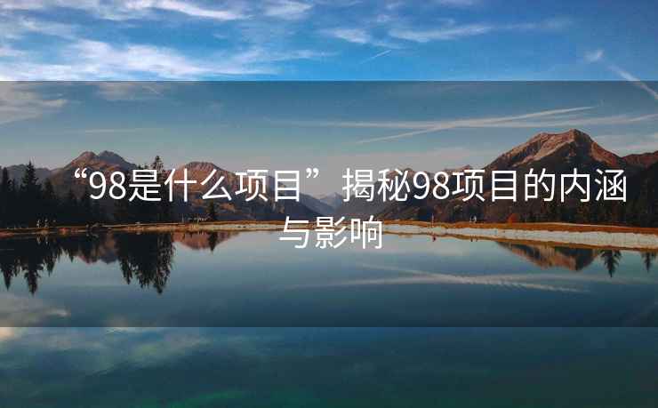 “98是什么項目”揭秘98項目的內涵與影響