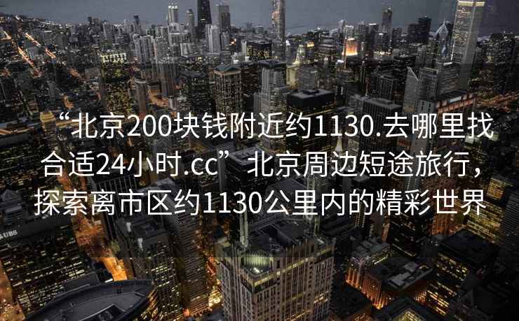 “北京200塊錢附近約1130.去哪里找合適24小時.cc”北京周邊短途旅行，探索離市區約1130公里內的精彩世界
