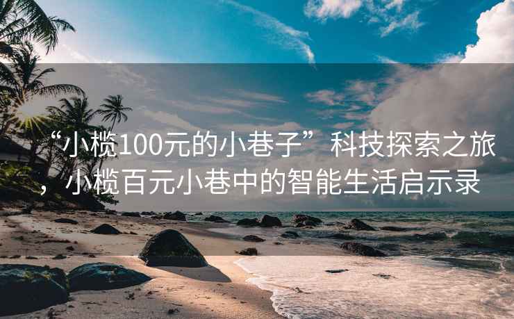 “小欖100元的小巷子”科技探索之旅，小欖百元小巷中的智能生活啟示錄