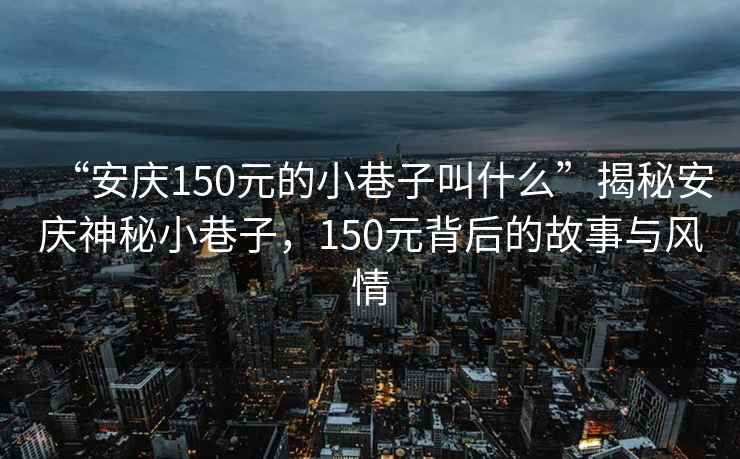 “安慶150元的小巷子叫什么”揭秘安慶神秘小巷子，150元背后的故事與風情