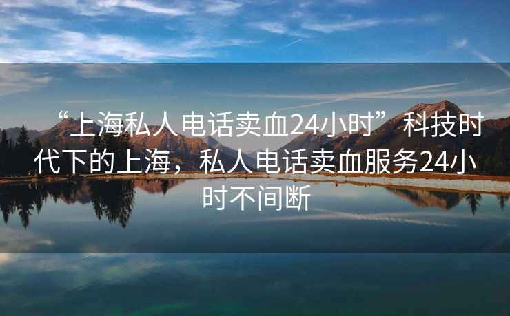 “上海私人電話賣血24小時”科技時代下的上海，私人電話賣血服務24小時不間斷