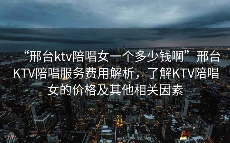 “邢臺ktv陪唱女一個多少錢啊”邢臺KTV陪唱服務費用解析，了解KTV陪唱女的價格及其他相關因素