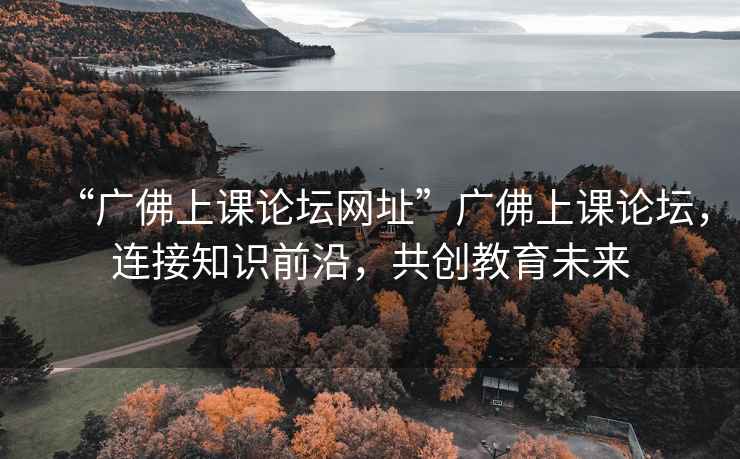 “廣佛上課論壇網(wǎng)址”廣佛上課論壇，連接知識(shí)前沿，共創(chuàng)教育未來(lái)