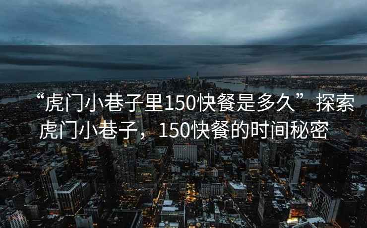 “虎門小巷子里150快餐是多久”探索虎門小巷子，150快餐的時間秘密
