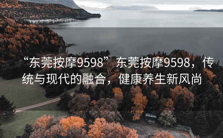“東莞按摩9598”東莞按摩9598，傳統與現代的融合，健康養生新風尚