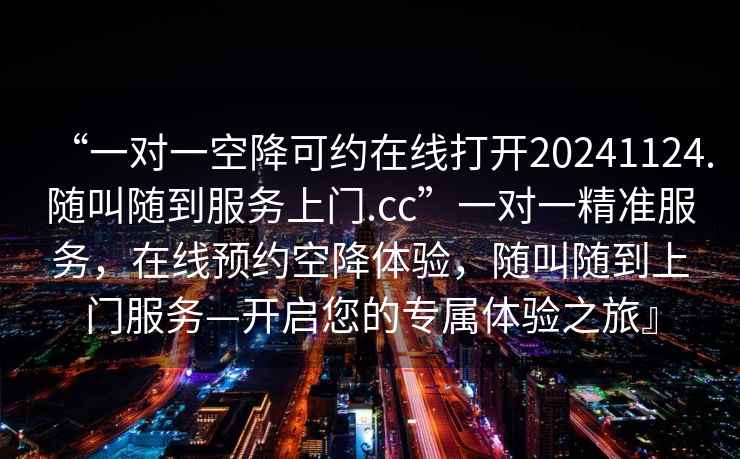 “一對一空降可約在線打開20241124.隨叫隨到服務上門.cc”一對一精準服務，在線預約空降體驗，隨叫隨到上門服務—開啟您的專屬體驗之旅』