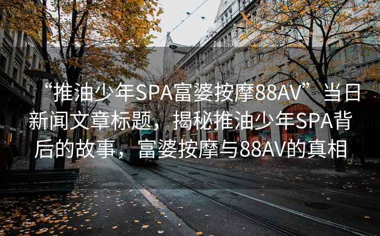 “推油少年SPA富婆按摩88AV”當日新聞文章標題，揭秘推油少年SPA背后的故事，富婆按摩與88AV的真相