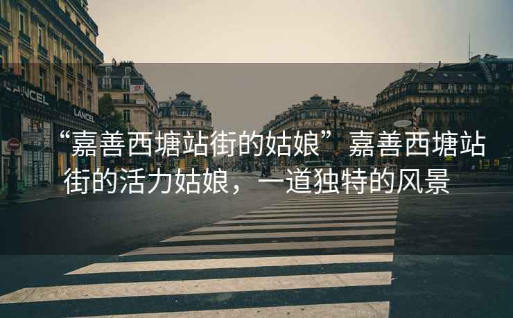 “嘉善西塘站街的姑娘”嘉善西塘站街的活力姑娘，一道獨(dú)特的風(fēng)景