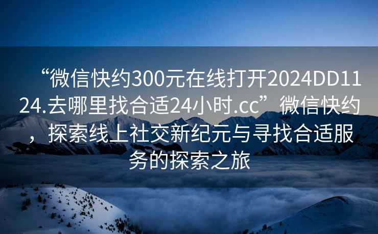 “微信快約300元在線打開2024DD1124.去哪里找合適24小時.cc”微信快約，探索線上社交新紀元與尋找合適服務的探索之旅
