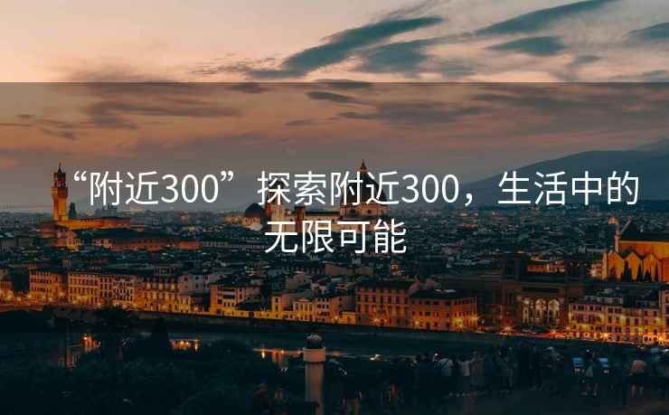 “附近300”探索附近300，生活中的無限可能