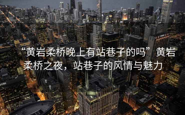 “黃巖柔橋晚上有站巷子的嗎”黃巖柔橋之夜，站巷子的風情與魅力