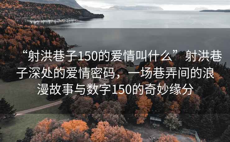 “射洪巷子150的愛情叫什么”射洪巷子深處的愛情密碼，一場巷弄間的浪漫故事與數字150的奇妙緣分