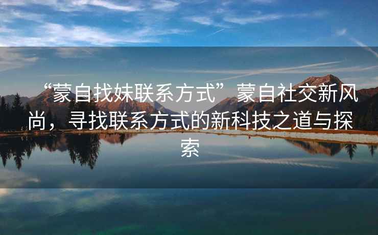 “蒙自找妹聯(lián)系方式”蒙自社交新風(fēng)尚，尋找聯(lián)系方式的新科技之道與探索