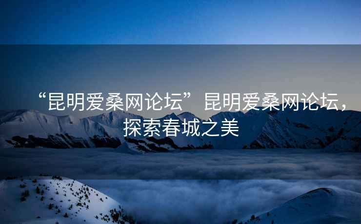 “昆明愛桑網論壇”昆明愛桑網論壇，探索春城之美