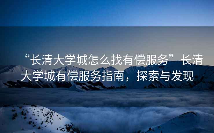 “長清大學(xué)城怎么找有償服務(wù)”長清大學(xué)城有償服務(wù)指南，探索與發(fā)現(xiàn)