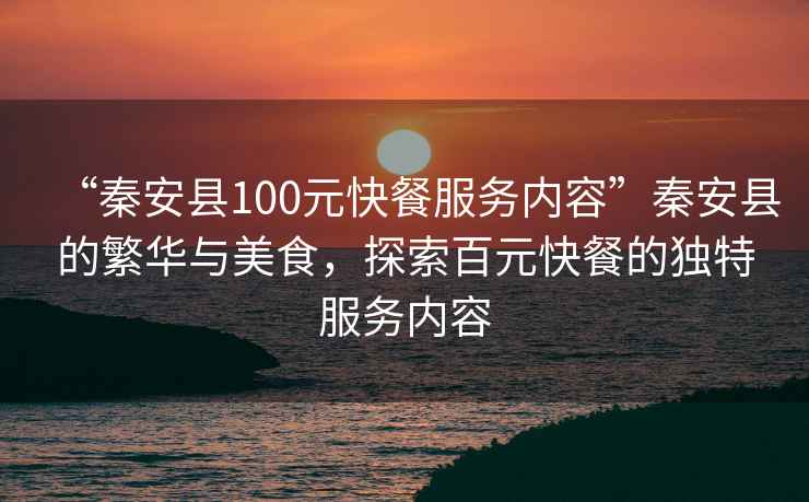 “秦安縣100元快餐服務內容”秦安縣的繁華與美食，探索百元快餐的獨特服務內容