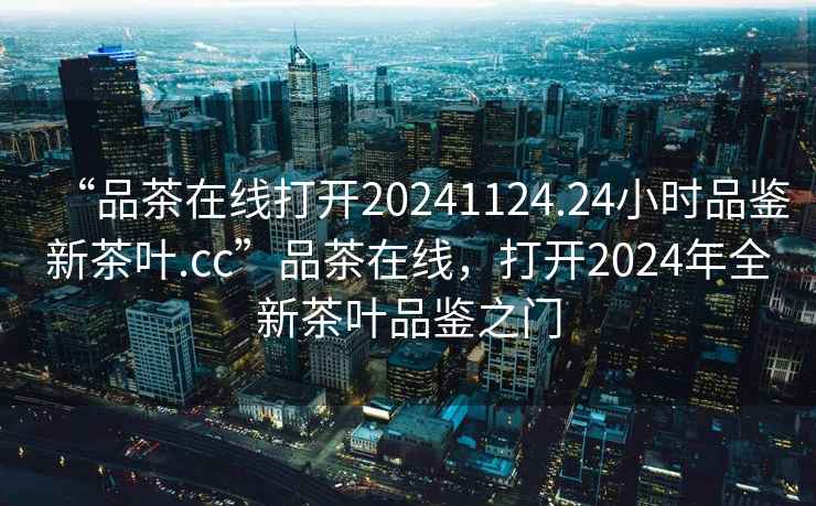 “品茶在線打開20241124.24小時品鑒新茶葉.cc”品茶在線，打開2024年全新茶葉品鑒之門