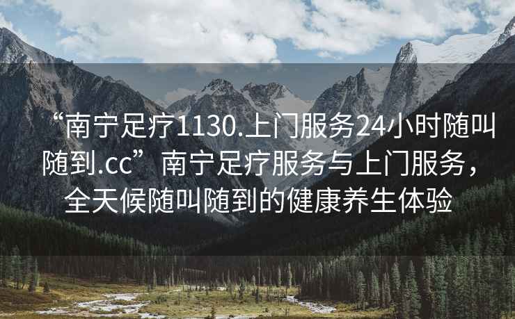 “南寧足療1130.上門服務24小時隨叫隨到.cc”南寧足療服務與上門服務，全天候隨叫隨到的健康養生體驗