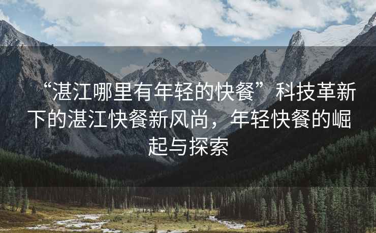 “湛江哪里有年輕的快餐”科技革新下的湛江快餐新風(fēng)尚，年輕快餐的崛起與探索