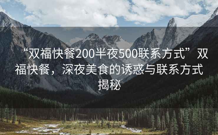 “雙福快餐200半夜500聯系方式”雙福快餐，深夜美食的誘惑與聯系方式揭秘