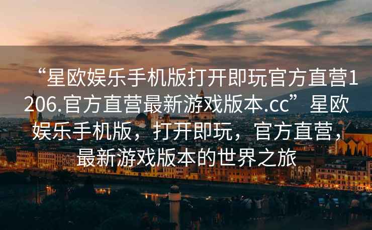 “星歐娛樂手機版打開即玩官方直營1206.官方直營最新游戲版本.cc”星歐娛樂手機版，打開即玩，官方直營，最新游戲版本的世界之旅