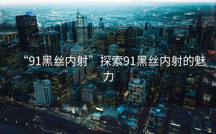 “91黑絲內射”探索91黑絲內射的魅力