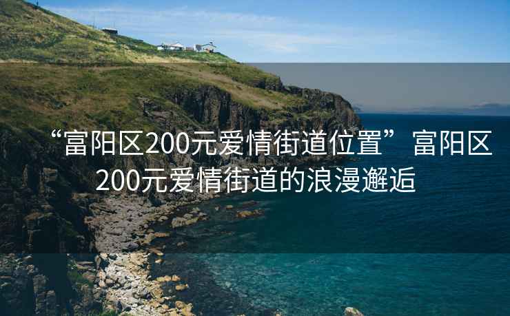 “富陽區200元愛情街道位置”富陽區200元愛情街道的浪漫邂逅