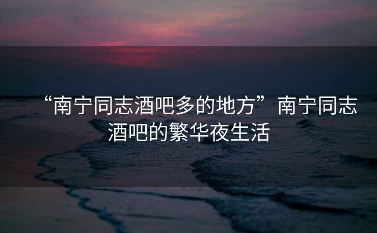 “南寧同志酒吧多的地方”南寧同志酒吧的繁華夜生活
