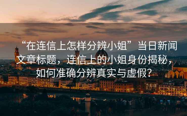 “在連信上怎樣分辨小姐”當(dāng)日新聞文章標(biāo)題，連信上的小姐身份揭秘，如何準(zhǔn)確分辨真實(shí)與虛假？