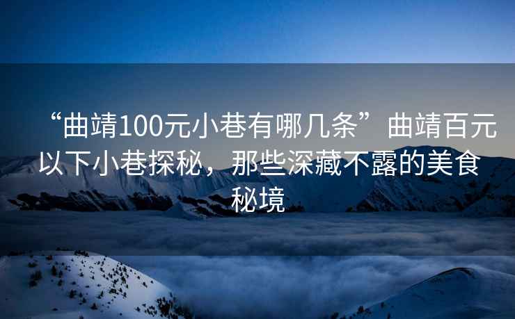 “曲靖100元小巷有哪幾條”曲靖百元以下小巷探秘，那些深藏不露的美食秘境