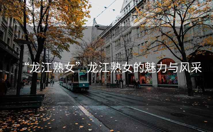 “龍江熟女”龍江熟女的魅力與風采