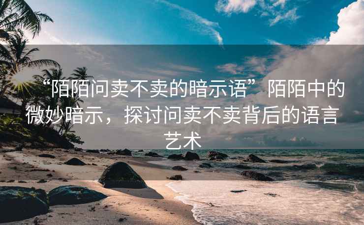 “陌陌問賣不賣的暗示語”陌陌中的微妙暗示，探討問賣不賣背后的語言藝術(shù)