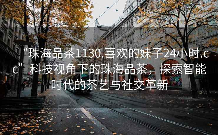 “珠海品茶1130.喜歡的妹子24小時(shí).cc”科技視角下的珠海品茶，探索智能時(shí)代的茶藝與社交革新