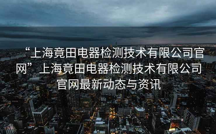 “上海竟田電器檢測技術有限公司官網”上海竟田電器檢測技術有限公司官網最新動態與資訊