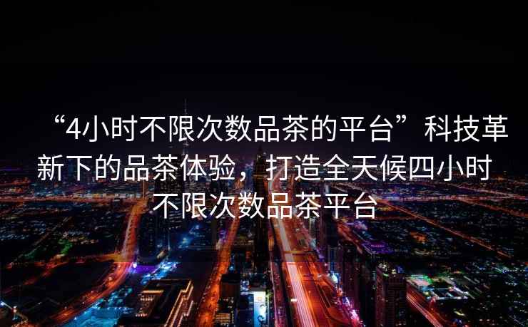 “4小時不限次數品茶的平臺”科技革新下的品茶體驗，打造全天候四小時不限次數品茶平臺