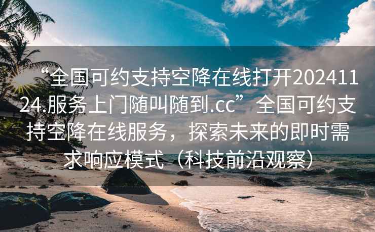 “全國(guó)可約支持空降在線打開(kāi)20241124.服務(wù)上門(mén)隨叫隨到.cc”全國(guó)可約支持空降在線服務(wù)，探索未來(lái)的即時(shí)需求響應(yīng)模式（科技前沿觀察）