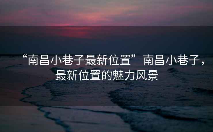 “南昌小巷子最新位置”南昌小巷子，最新位置的魅力風景
