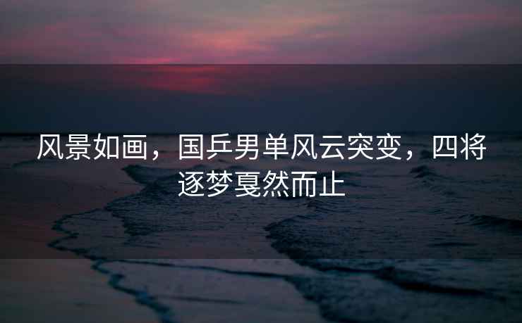 風景如畫，國乒男單風云突變，四將逐夢戛然而止