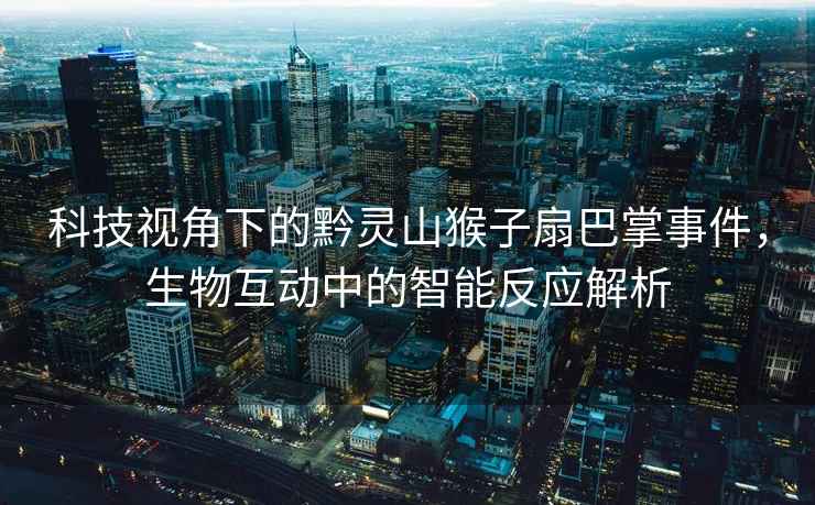 科技視角下的黔靈山猴子扇巴掌事件，生物互動中的智能反應解析