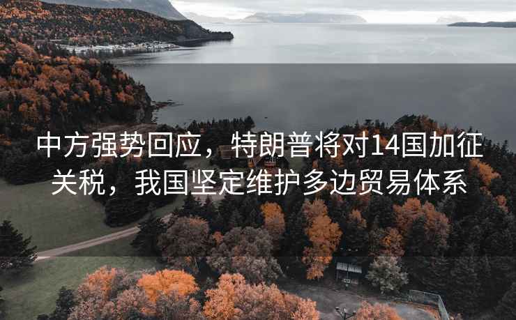 中方強(qiáng)勢(shì)回應(yīng)，特朗普將對(duì)14國(guó)加征關(guān)稅，我國(guó)堅(jiān)定維護(hù)多邊貿(mào)易體系